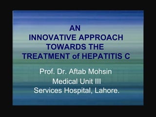 AN  INNOVATIVE APPROACH TOWARDS THE  TREATMENT of HEPATITIS C Prof. Dr. Aftab Mohsin  Medical Unit III Services Hospital, Lahore. 