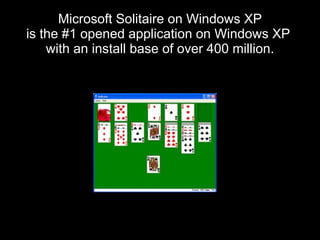 Microsoft Solitaire on Windows XP
is the #1 opened application on Windows XP
    with an install base of over 400 million.