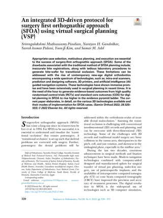 An integrated 3D-driven protocol for
surgery first orthognathic approach
(SFOA) using virtual surgical planning
(VSP)
Srirengalakshmi Muthuswamy Pandian, Narayan H. Gandedkar,
Suresh kumar Palani, Yoon-Ji Kim, and Samar M. Adel
Appropriate case selection, meticulous planning, and execution are essential
to the success of surgery-ﬁrst orthognathic approach (SFOA). Some of the
drawbacks associated with the traditional method of SFOA planning include;
inaccurate bite registrations, along with tedious laboratory procedures to
generate bite-wafer for transitional occlusion. These limitations can be
addressed with the rise of contemporary new-age digital orthodontics
encompassing a wide spectrum of technologies, such as, intra-oral scanners,
prediction and designing software, 3D printers, and artiﬁcial intelligence (AI)
guided navigation systems. These technologies have shown immense prom-
ise and have been extensively used in surgical planning in recent times. It is
the need of the hour to generate evidence-based outcomes from high quality
randomised control trials (RCTs) and standard core outcomes (COS) for digi-
tal planning in SFOA to rise higher in the evidence pyramid ladder. The cur-
rent paper elaborates, in detail, on the various 3D technologies available and
their modes of implementation for SFOA cases. (Semin Orthod 2022; 28:320–
333) © 2022 Elsevier Inc. All rights reserved.
Introduction
S urgery-ﬁrst orthognathic approach (SFOA)
has come a long way since its resurrection by
Lee et al. in 1994. For SFOA to be successful, it is
essential to understand and visualize the ‘transi-
tional occlusion’ that ensues post-surgery. A
‘transitional occlusion’ is set up such that skeletal
problems are corrected with surgery. Further,
post-surgery the dental problems will be
addressed within the orthodontic-realm of treat-
able dental malocclusion.1
Assessing the transi-
tional occlusion is challenging with conventional
two-dimensional (2D) records and planning, and
can be overcome with three-dimensional (3D)
technology. Some of the challenges with 2D
records and traditional model surgery are; bone
collisions in the ramus area, discrepancies in the
pitch, roll, and yaw rotation, and skewness in the
midsagittal plane, especially in the midline area.2
During the last two decades, enormous
advancements in surgical methods and ﬁxation
techniques have been made. Modern navigation
technologies combined with computer-aided
designed and manufactured splints for surgical
transfer of virtual jaw planning, wafer-less sur-
gery, use of patient-speciﬁc implants, and the
availability of intra-operative computed tomogra-
phy (CT) or cone beam computed tomography
(CBCT) have improved the precision and accu-
racy of treatment processes. The digital revolu-
tion in SFOA is the widespread use of
technologies such as 3D computer simulation,
Dept of Orthodontics, Saveetha Dental College, Saveetha Institute
of Medical And Technical Sciences, 162, Poonamallee high road,
Velapanchavadi, Chennai, India; Discipline of Orthodontics, Fac-
ulty of Dentistry, The University of Sydney School of Dentistry, Faculty
of Medicine and Health., Sydney Dental Hospital, Sydney Local
Health District, Australia; Consultant maxillofacial surgeon, Chen-
nai, India; Department of Orthodontics, Asan Medical Center, Uni-
versity of Ulsan College of Medicine, South Korea; Faculty of
Dentistry, Alexandria University, Egypt.
Corresponding author.
E-mail addresses: rengalakshmi1910@gmail.com narayan.
gandedkar@sydney.edu.au
© 2022 Elsevier Inc. All rights reserved.
1073-8746/12/1801-$30.00/0
https://doi.org/10.1053/j.sodo.2022.11.006
320 Seminars in Orthodontics, Vol 28, No 4, 2022: pp 320 333
 