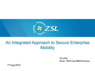 An Integrated Approach to Secure Enterprise
                  Mobility

                           Yuva Raj
                           Head – IDEA Lab (R&D Division)

1st Aug 2012
 