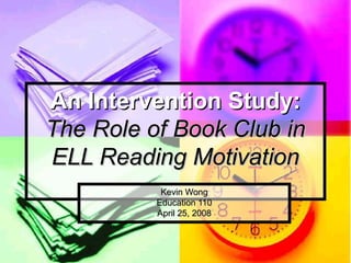 An Intervention Study: The Role of Book Club in ELL Reading Motivation Kevin Wong Education 110 April 25, 2008 