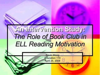 An Intervention Study: The Role of Book Club in ELL Reading Motivation Kevin Wong Education 110 April 25, 2008 