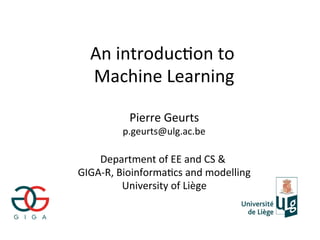 An introducWon to 
  Machine Learning

          Pierre Geurts
         p.geurts@ulg.ac.be

    Department of EE and CS & 
GIGA‐R, BioinformaWcs and modelling
         University of Liège
 