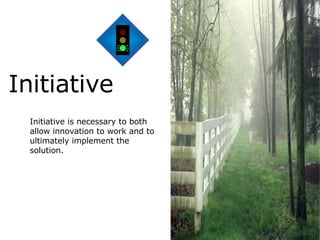 Initiative is necessary to both allow innovation to work and to ultimately implement the solution. Initiative 