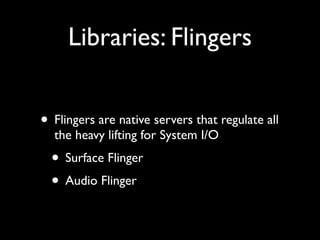 Libraries: Flingers


• Flingers are native servers that regulate all
  the heavy lifting for System I/O
  • Surface Fling...
