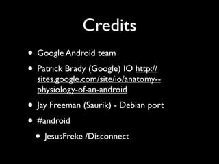 Credits
• Google Android team
• Patrick Brady (Google) IO http://
  sites.google.com/site/io/anatomy--
  physiology-of-an-android
• Jay Freeman (Saurik) - Debian port
• #android
 • JesusFreke /Disconnect
 