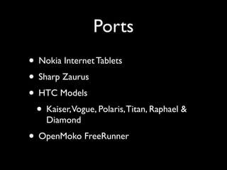 Ports
• Nokia Internet Tablets
• Sharp Zaurus
• HTC Models
 • Kaiser,Vogue, Polaris, Titan, Raphael &
    Diamond
• OpenMo...