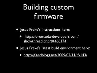 Building custom
       ﬁrmware
• Jesus Freke's instructions here:
 • http://forum.xda-developers.com/
    showthread.php?t...