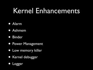 Kernel Enhancements
• Alarm
• Ashmem
• Binder
• Power Management
• Low memory killer
• Kernel debugger
• Logger
 