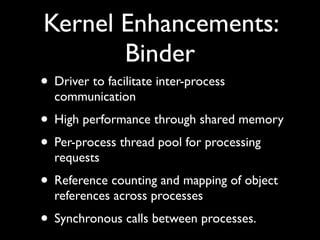 Kernel Enhancements:
       Binder
• Driver to facilitate inter-process
  communication
• High performance through shared ...