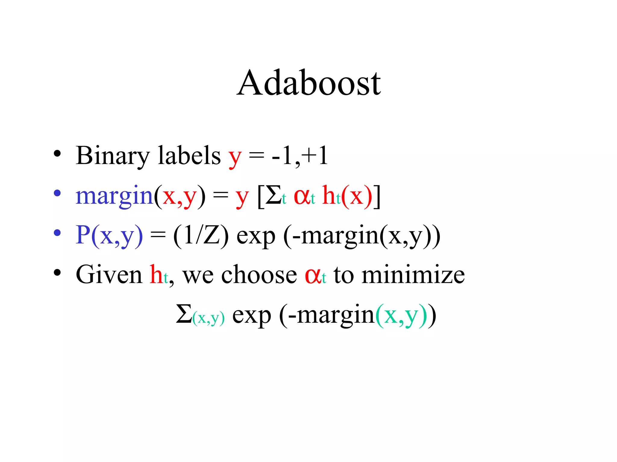 Adaboost Binary labels  y  = -1,+1 margin ( x,y ) =  y  [  t  t  h t (x) ] P(x,y)  = (1/Z) exp (-margin(x,y)) Given  h t , we choose   t  to minimize  (x,y)  exp (-margin (x,y) ) 