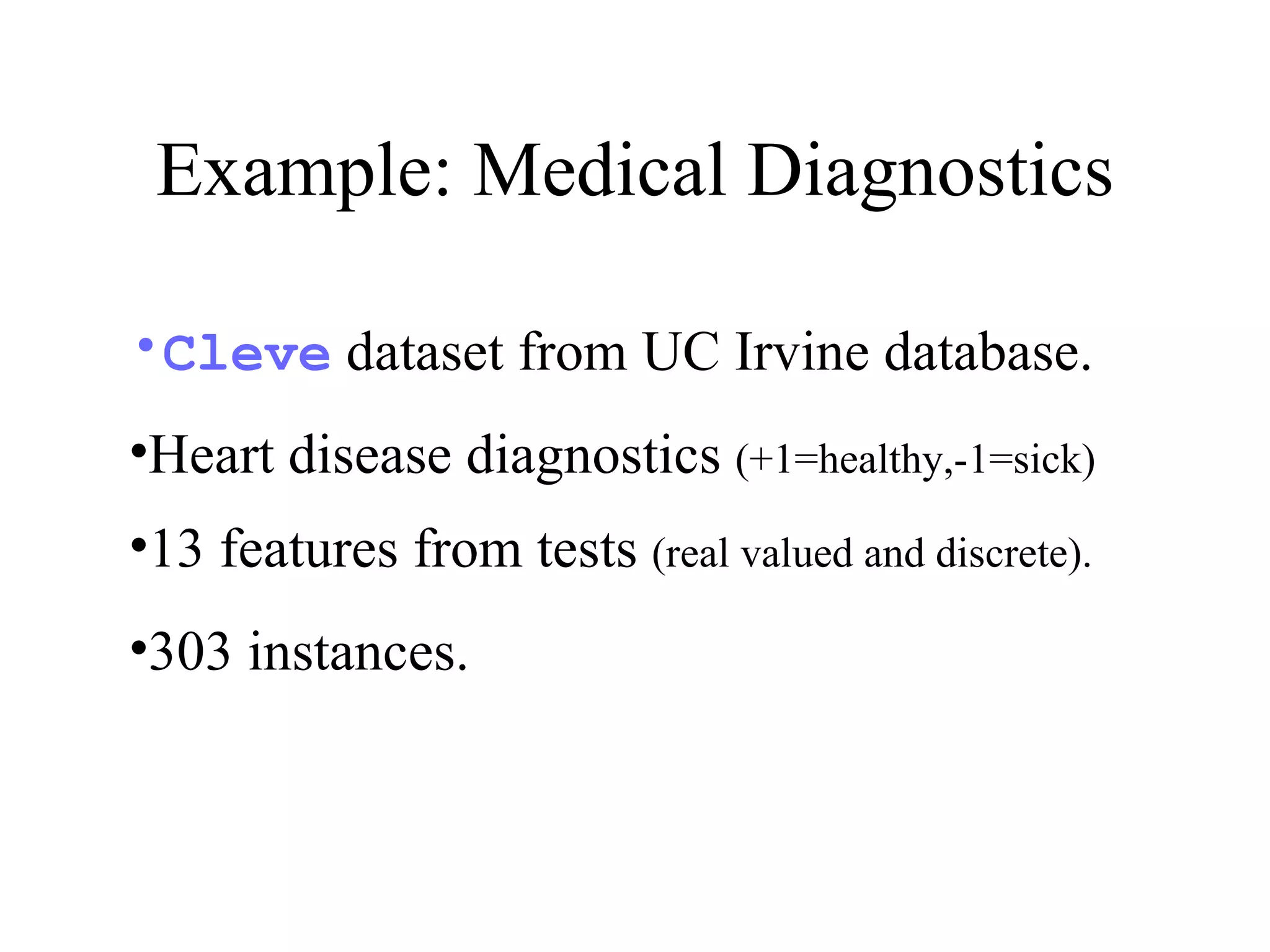 Example: Medical Diagnostics Cleve  dataset from UC Irvine database. Heart disease diagnostics  (+1=healthy,-1=sick)   13 features from tests  (real valued and discrete). 303 instances. 