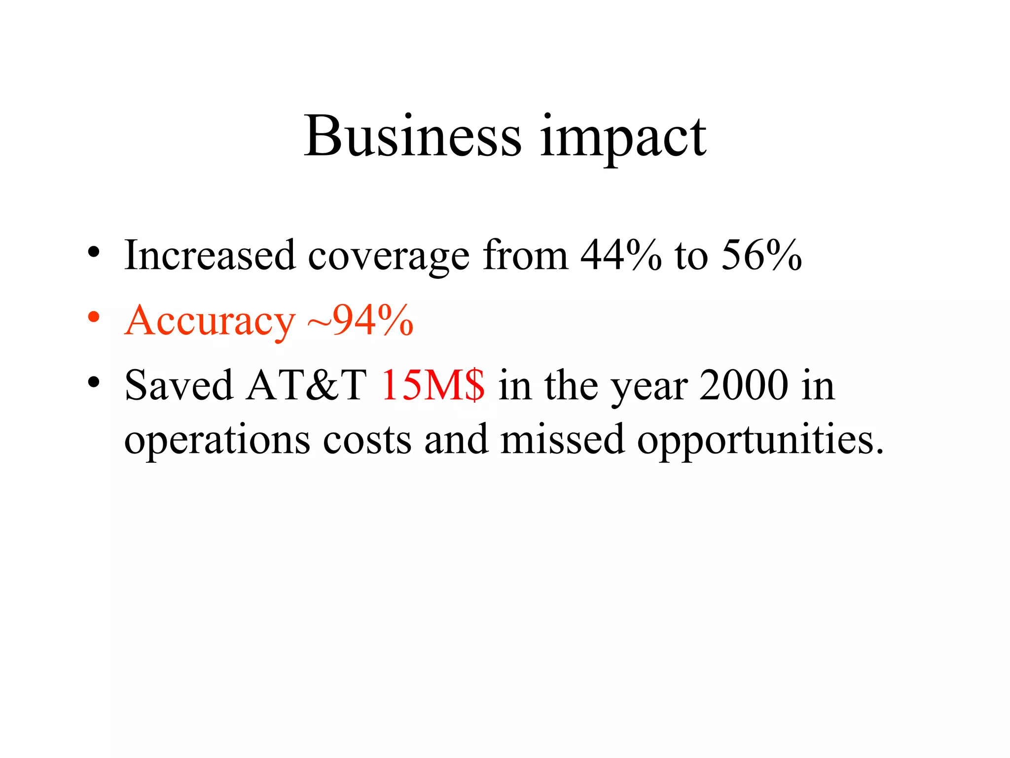 Business impact Increased coverage from 44% to 56% Accuracy ~94% Saved AT&T  15M$  in the year 2000 in operations costs and missed opportunities. 