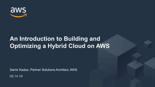 © 2018, Amazon Web Services, Inc. or its Affiliates. All rights reserved.
Samir Kadoo, Partner Solutions Architect, AWS
05.14.19
An Introduction to Building and
Optimizing a Hybrid Cloud on AWS
 