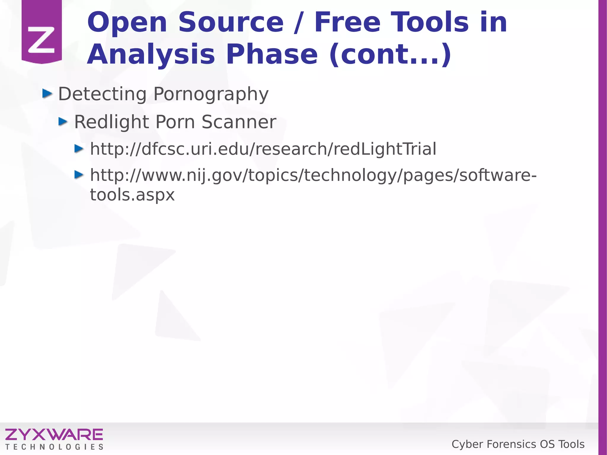 Cyber Forensics OS Tools
Open Source / Free Tools in
Analysis Phase (cont...)
Detecting Pornography
Redlight Porn Scanner
http://dfcsc.uri.edu/research/redLightTrial
http://www.nij.gov/topics/technology/pages/software-
tools.aspx
 