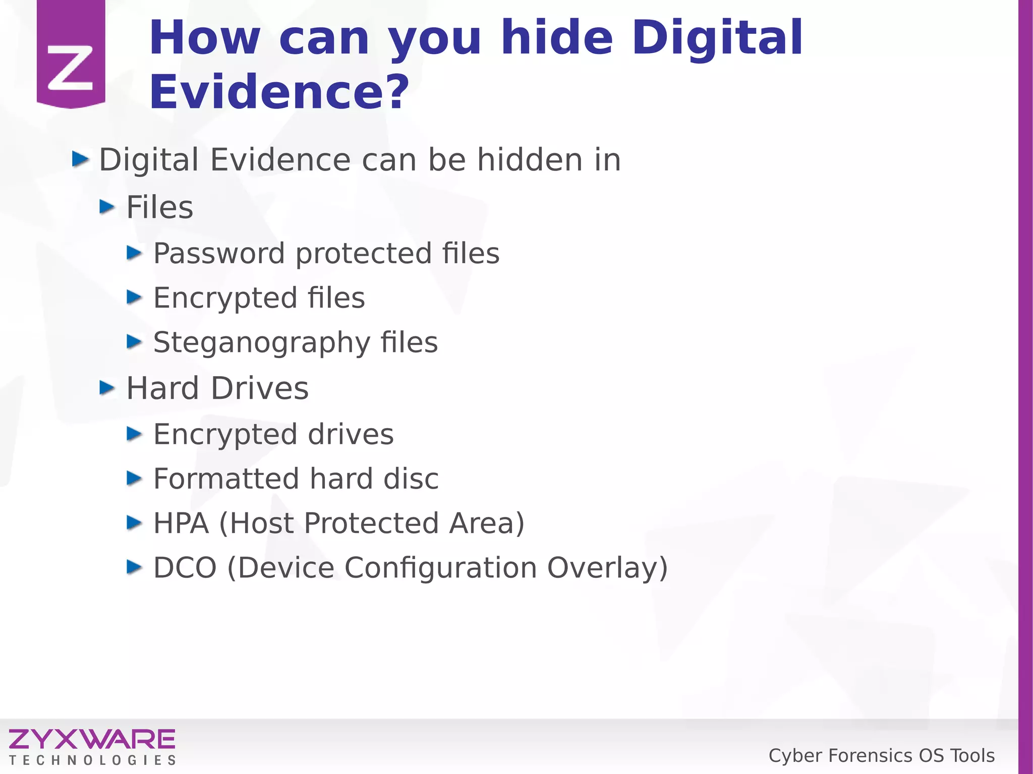 Cyber Forensics OS Tools
How can you hide Digital
Evidence?
Digital Evidence can be hidden in
Files
Password protected files
Encrypted files
Steganography files
Hard Drives
Encrypted drives
Formatted hard disc
HPA (Host Protected Area)
DCO (Device Configuration Overlay)
 
