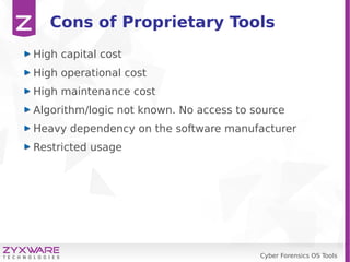 Cyber Forensics OS Tools
Cons of Proprietary Tools
High capital cost
High operational cost
High maintenance cost
Algorithm/logic not known. No access to source
Heavy dependency on the software manufacturer
Restricted usage
 