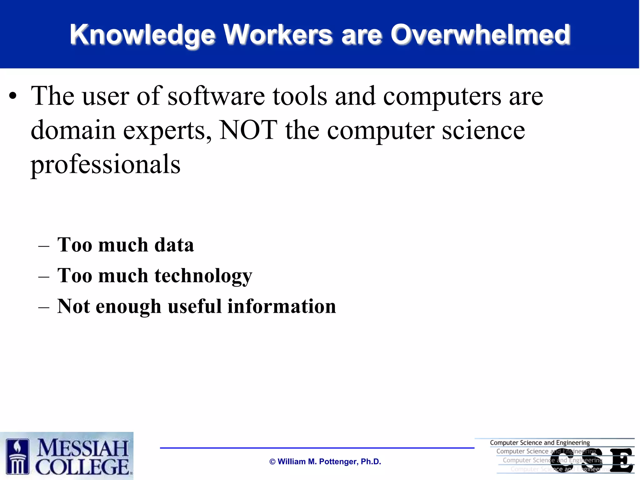 Knowledge Workers are Overwhelmed

• The user of software tools and computers are
  domain experts, NOT the computer science
  professionals

  – Too much data
  – Too much technology
  – Not enough useful information




                           William M. Pottenger, Ph.D.
 
