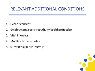1. Explicit consent
2. Employment, social security or social protection
3. Vital interests
4. Manifestly made public
5. Substantial public interest
RELEVANT ADDITIONAL CONDITIONS
 