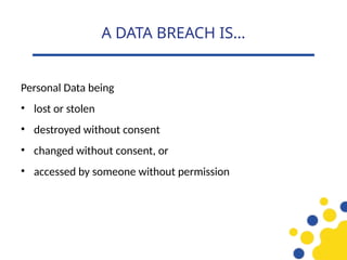 Personal Data being
• lost or stolen
• destroyed without consent
• changed without consent, or
• accessed by someone without permission
A DATA BREACH IS…
 
