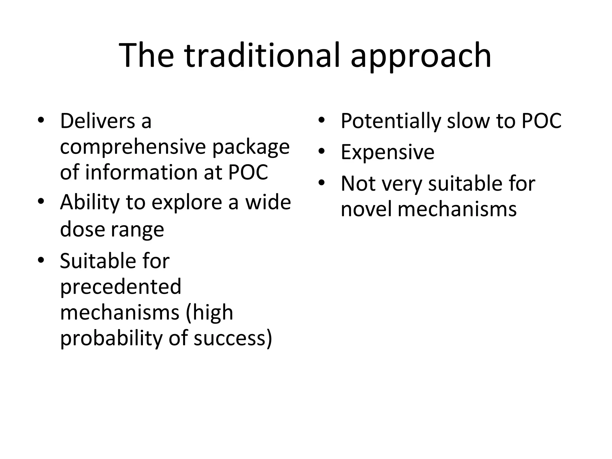 The traditional approach
• Delivers a
comprehensive package
of information at POC
• Ability to explore a wide
dose range
• Suitable for
precedented
mechanisms (high
probability of success)
• Potentially slow to POC
• Expensive
• Not very suitable for
novel mechanisms
 