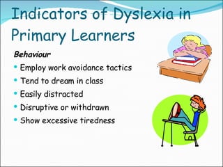 Indicators of Dyslexia in Primary Learners Behaviour Employ work avoidance tactics Tend to dream in class Easily distracted Disruptive or withdrawn Show excessive tiredness 