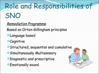 Role and Responsibilities of SNO Remediation Programme Based on Orton-Gillingham principles Language based  Cognitive Structured, sequential and cumulative Simultaneously Multisensory Diagnostic and prescriptive Emotionally sound 