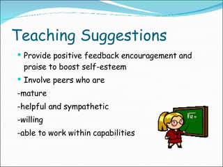 Teaching Suggestions Provide positive feedback encouragement and praise to boost self-esteem Involve peers who are  -mature -helpful and sympathetic -willing -able to work within capabilities 