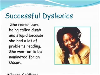Successful Dyslexics She remembers being called dumb and stupid because she had a lot of problems reading. She went on to be nominated for an Oscar… Whoopi Goldberg 