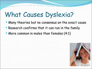 What Causes Dyslexia? Many theories but no consensus on the exact cause Research confirms that it can run in the family More common in males than females (4:1) 