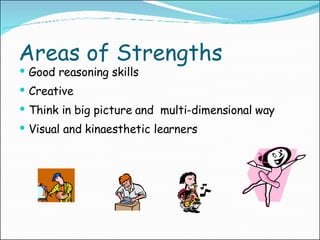 Areas of Strengths Good reasoning skills Creative Think in big picture and  multi-dimensional way Visual and kinaesthetic learners 