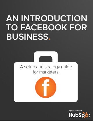 AN INTRODUCTION
TO FACEBOOK FOR
BUSINESS.
A publication of
f
A setup and strategy guide
for marketers.
 