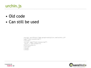 urchin.js Old code Can still be used <script src="http://www.google-analytics.com/urchin.js" type="text/javascript"> </script> <script type="text/javascript"> _uacct = "UA-123456-1"; urchinTracker(); </script> </body> </html> 