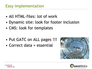 Easy implementation All HTML-files: lot of work Dynamic site: look for footer inclusion CMS: look for templates Put GATC on ALL pages !!! Correct data = essential 