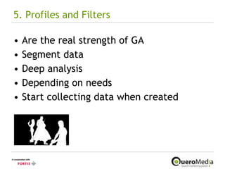 5. Profiles and Filters Are the real strength of GA Segment data Deep analysis Depending on needs Start collecting data when created 