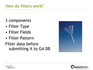 How do filters work? 3 components Filter Type Filter Fields Filter Pattern Filter data before submitting it to GA DB 
