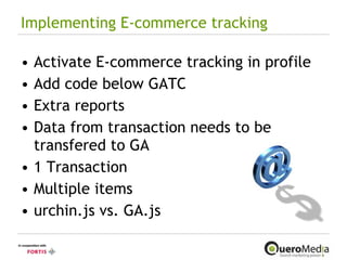Implementing E-commerce tracking Activate E-commerce tracking in profile Add code below GATC Extra reports Data from transaction needs to be transfered to GA 1 Transaction Multiple items urchin.js vs. GA.js 