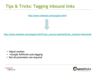 Tips & Tricks: Tagging inbound links http://www.website.com/pagina.html http://www.website.com/pagina.html?utm_source=partner&utm_medium=banner&utm_campaign=nl&utm_term=zoekwoord Adjust cookies ~Google AdWords auto-tagging Not all parameters are required 