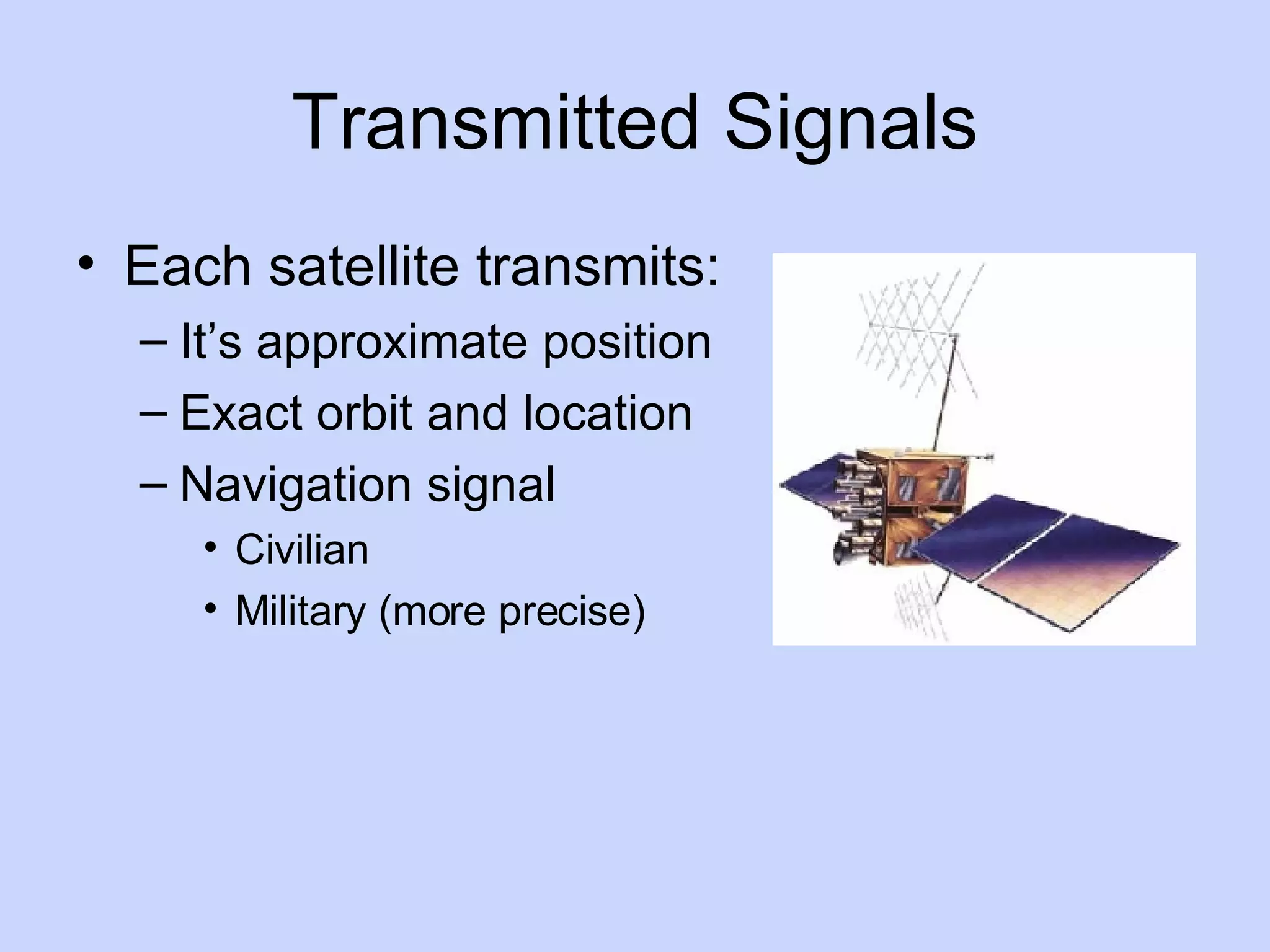Transmitted Signals Each satellite transmits: It’s approximate position Exact orbit and location Navigation signal Civilian Military (more precise)  