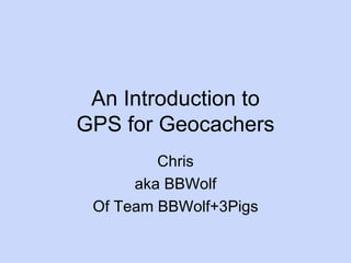 An Introduction to GPS for Geocachers Chris aka BBWolf Of Team BBWolf+3Pigs 