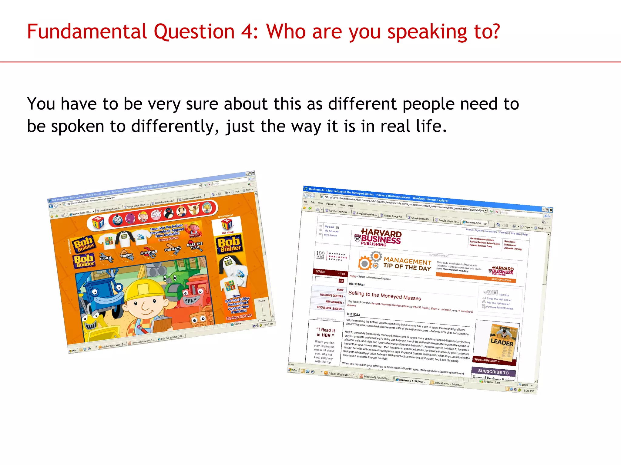 Fundamental Question 4: Who are you speaking to? You have to be very sure about this as different people need to be spoken to differently, just the way it is in real life.  