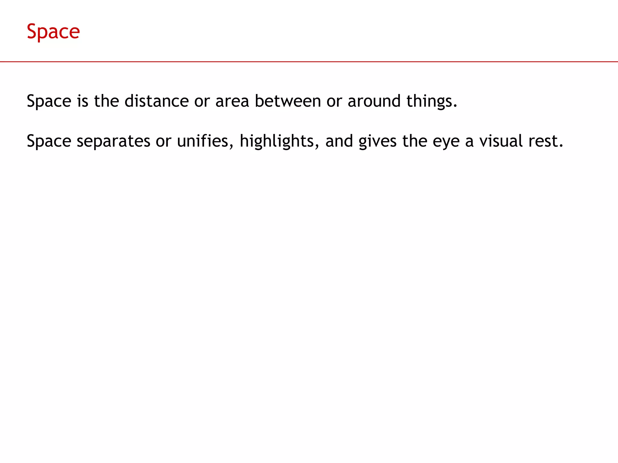 Space Space is the distance or area between or around things. Space separates or unifies, highlights, and gives the eye a visual rest.  