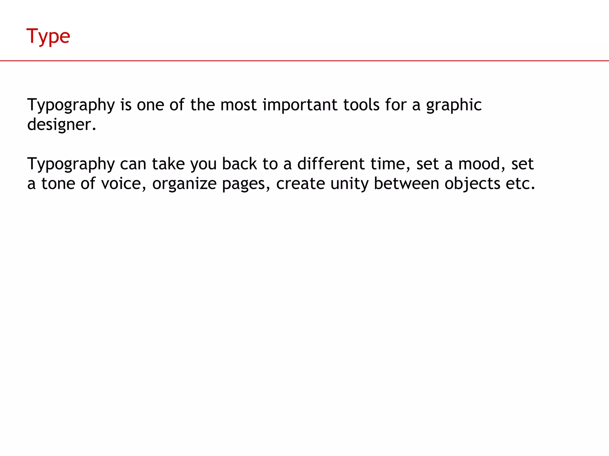 Type Typography is one of the most important tools for a graphic designer. Typography can take you back to a different time, set a mood, set a tone of voice, organize pages, create unity between objects etc. 