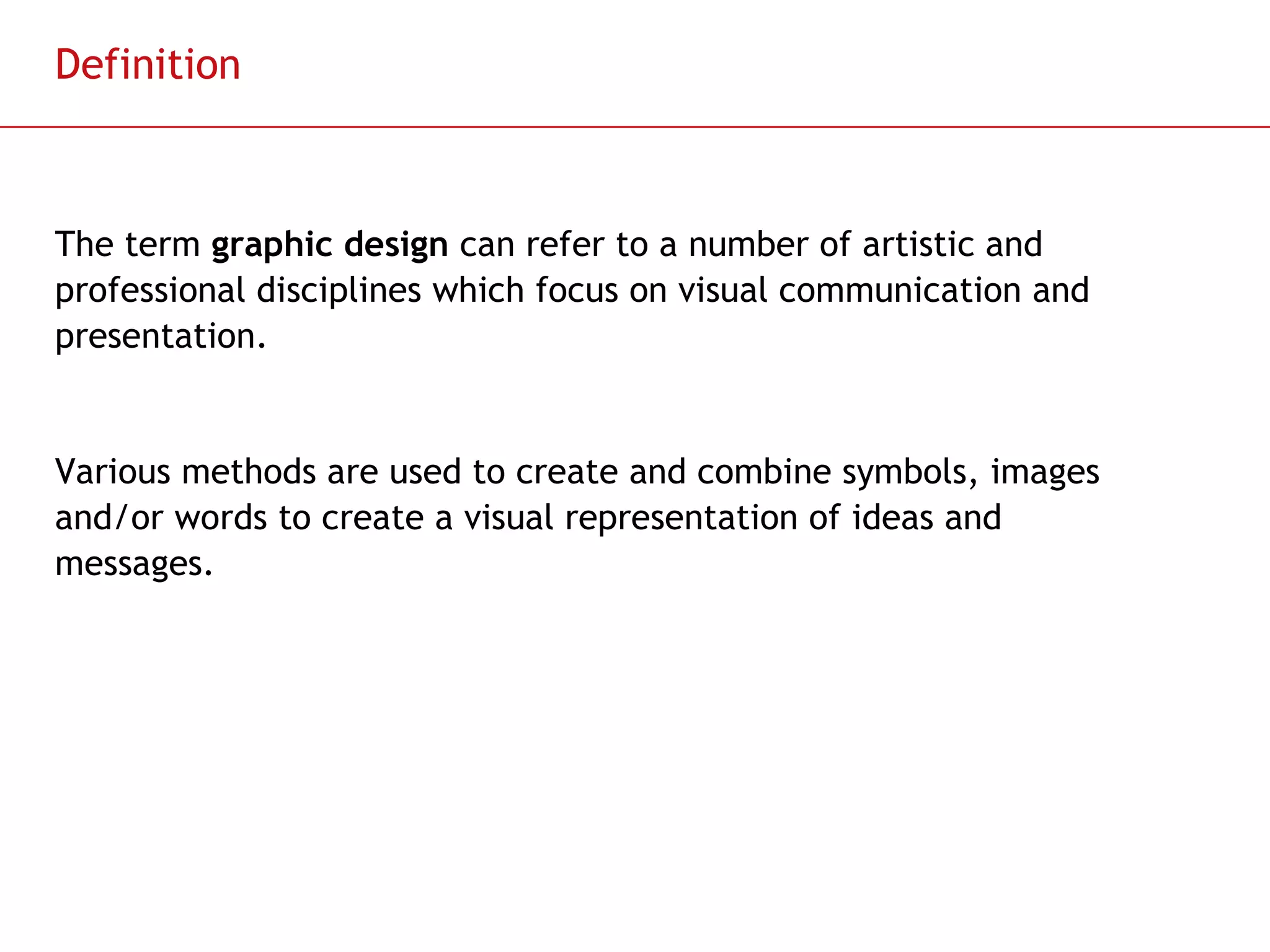 Definition The term  graphic design  can refer to a number of artistic and professional disciplines which focus on visual communication and presentation.  Various methods are used to create and combine symbols, images and/or words to create a visual representation of ideas and messages. 