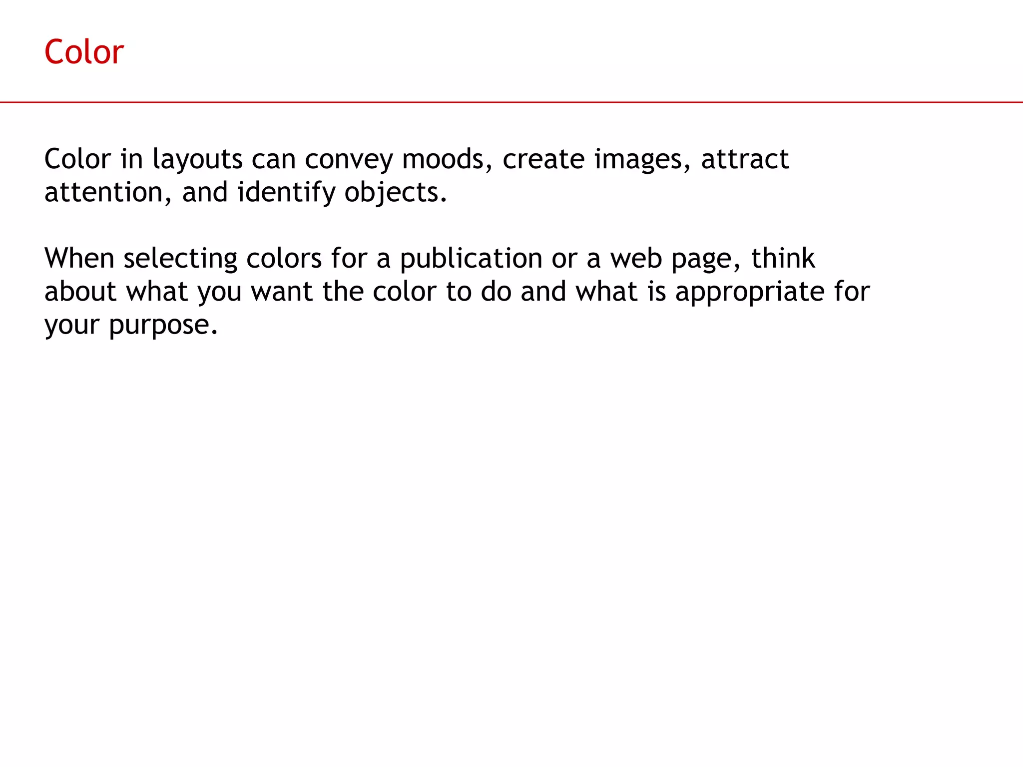 Color Color in layouts can convey moods, create images, attract attention, and identify objects.  When selecting colors for a publication or a web page, think about what you want the color to do and what is appropriate for your purpose.  