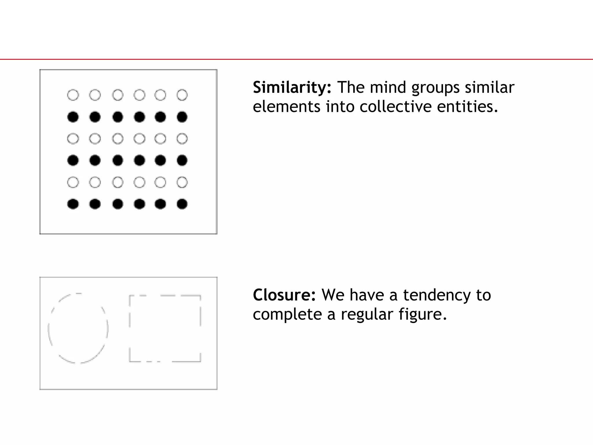 Similarity:  The mind groups similar elements into collective entities.  Closure:  We have a tendency to complete a regular figure. 
