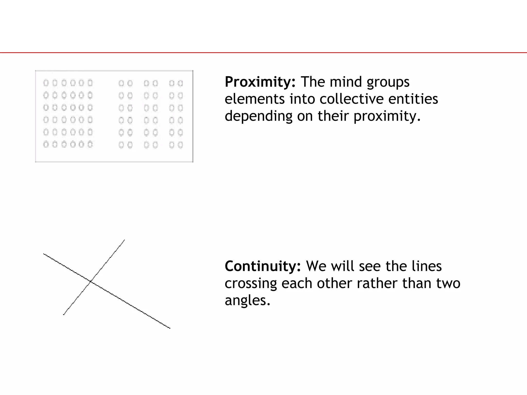 Proximity:  The mind groups elements into collective entities depending on their proximity.  Continuity:  We will see the lines crossing each other rather than two angles. 