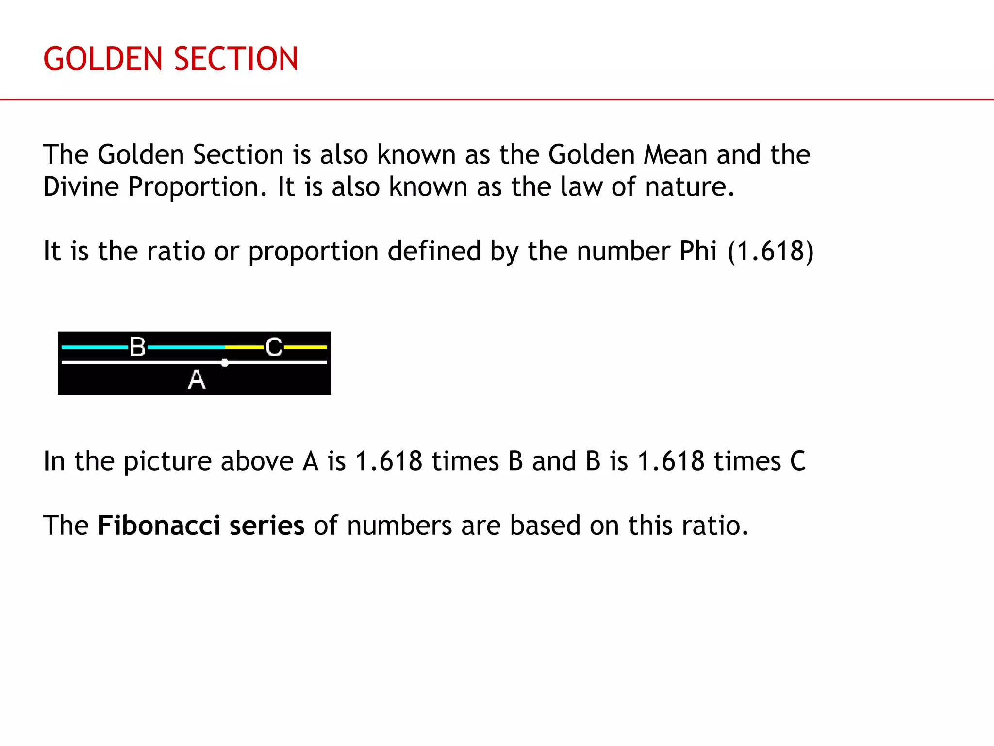 GOLDEN SECTION The Golden Section is also known as the Golden Mean and the Divine Proportion. It is also known as the law of nature. It is the ratio or proportion defined by the number Phi (1.618) In the picture above A is 1.618 times B and B is 1.618 times C The  Fibonacci series  of numbers are based on this ratio. 