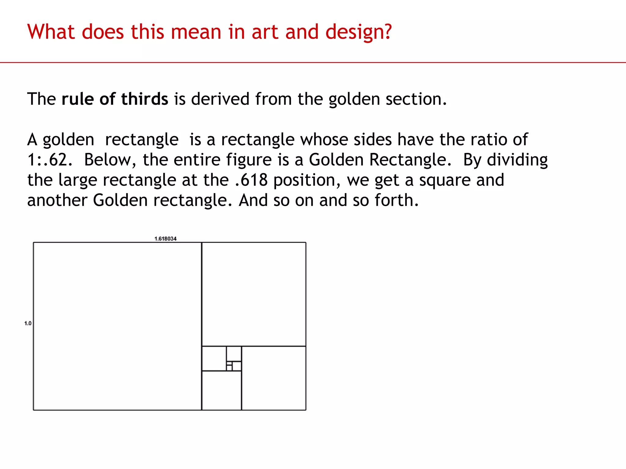 What does this mean in art and design? The  rule of thirds  is derived from the golden section. A golden  rectangle    is a rectangle whose sides have the ratio of 1:.62.  Below, the entire figure is a Golden Rectangle.  By dividing the large rectangle at the .618 position, we get a square and another Golden rectangle. And so on and so forth.  