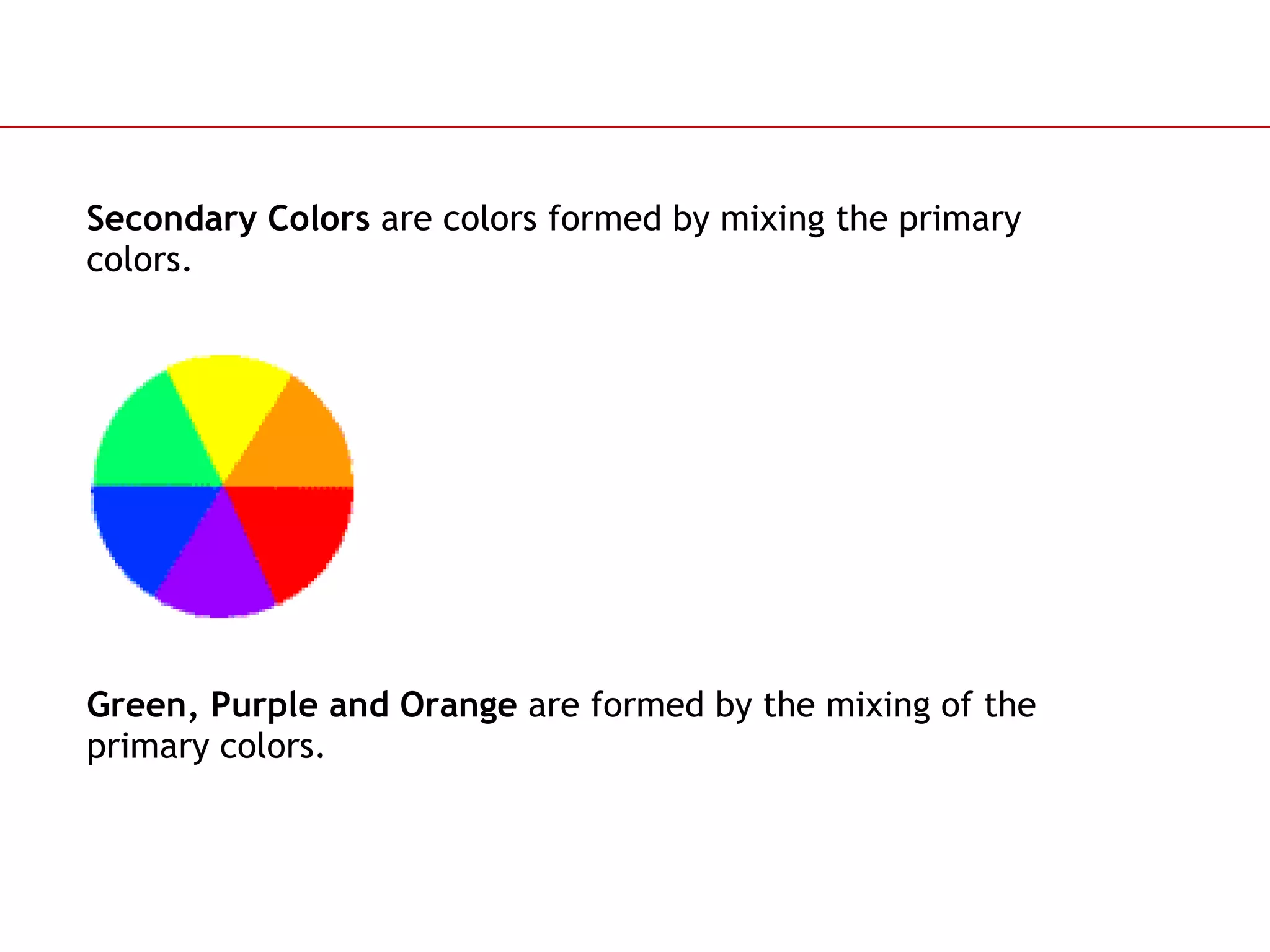 Secondary Colors  are colors formed by mixing the primary colors. Green, Purple and Orange  are formed by the mixing of the primary colors. 